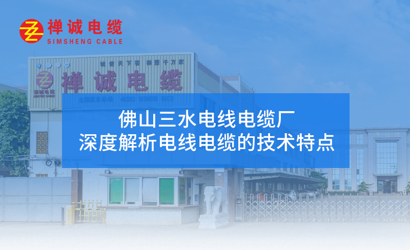 佛山三水電線電纜廠禪誠(chéng)電纜深度解析電線電纜的技術(shù)特點(diǎn)